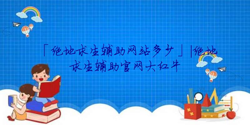 「绝地求生辅助网站多少」|绝地求生辅助官网大红牛